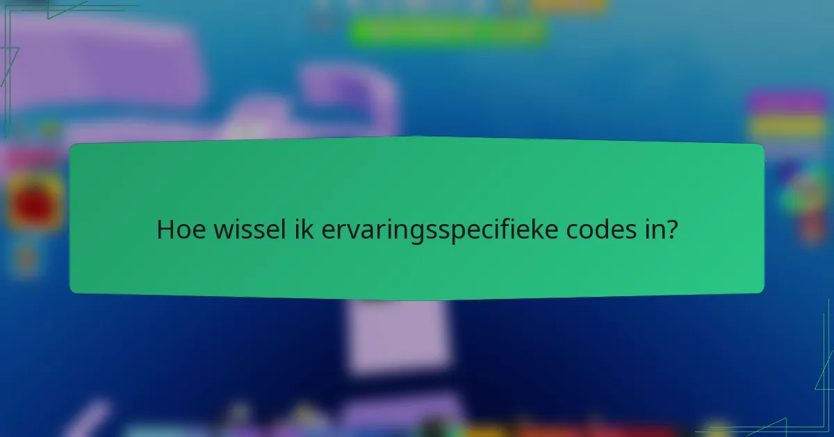 Hoe wissel ik ervaringsspecifieke codes in?
