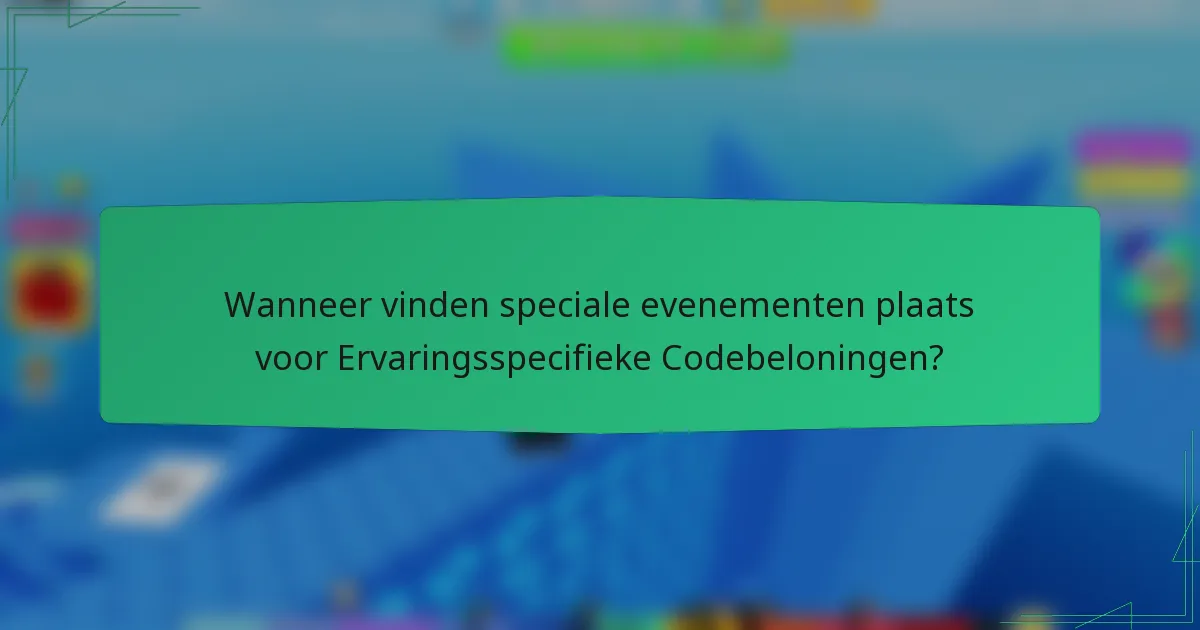Wanneer vinden speciale evenementen plaats voor Ervaringsspecifieke Codebeloningen?