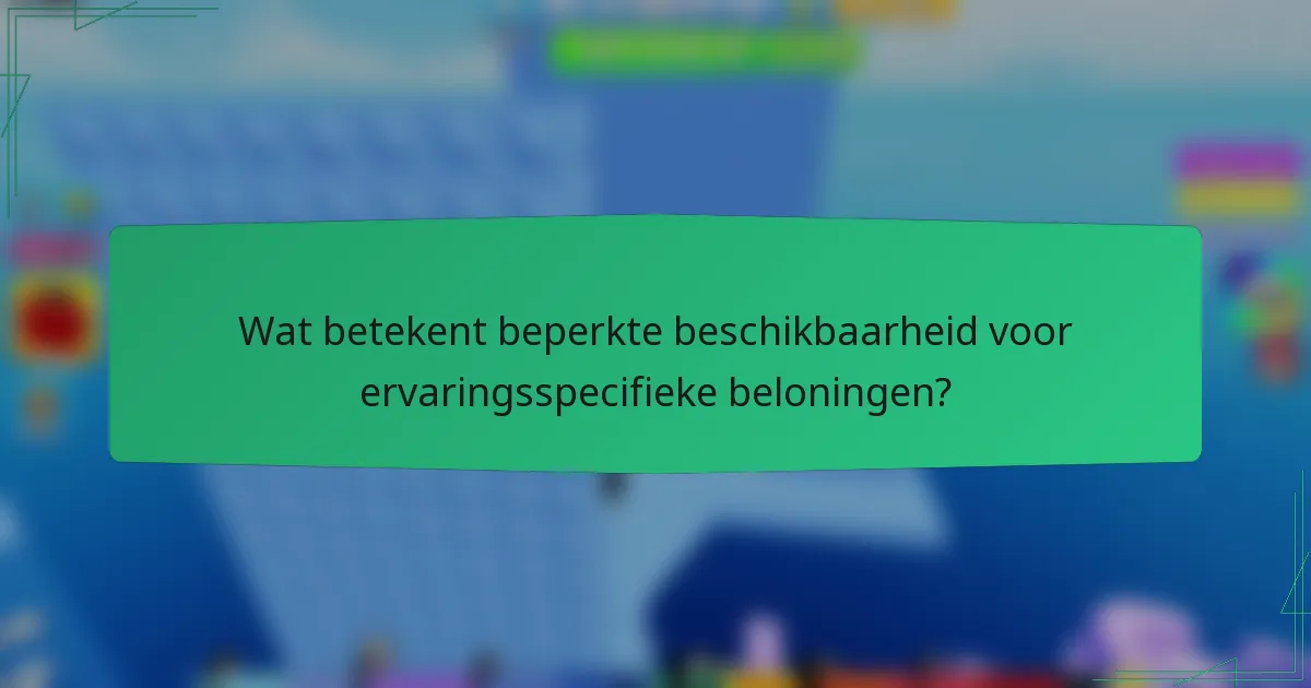 Wat betekent beperkte beschikbaarheid voor ervaringsspecifieke beloningen?