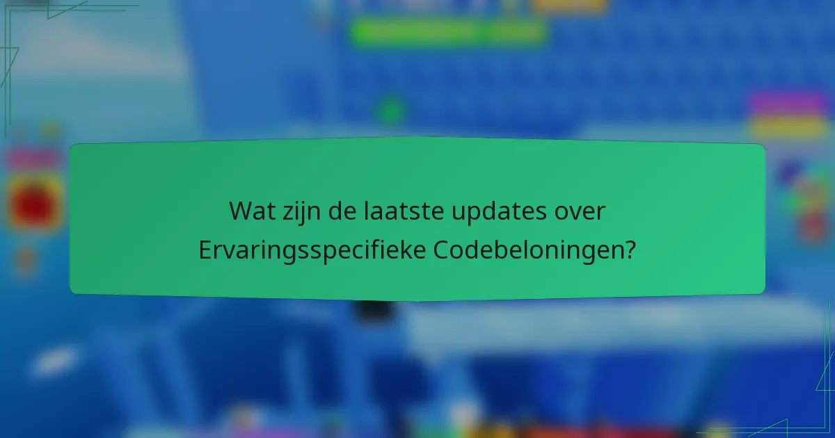 Wat zijn de laatste updates over Ervaringsspecifieke Codebeloningen?